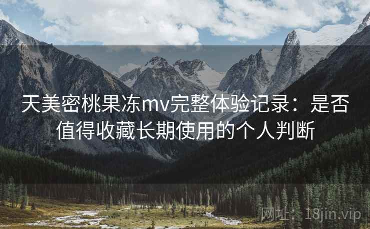 天美密桃果冻mv完整体验记录：是否值得收藏长期使用的个人判断
