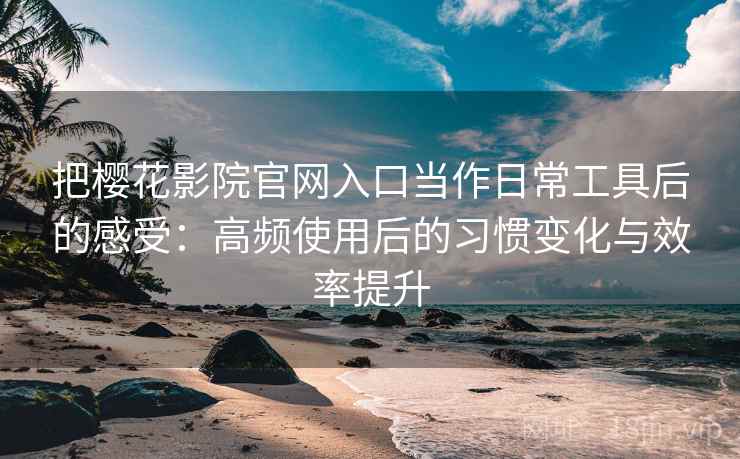 把樱花影院官网入口当作日常工具后的感受：高频使用后的习惯变化与效率提升