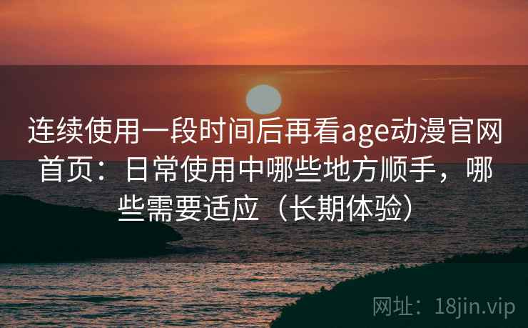 连续使用一段时间后再看age动漫官网首页：日常使用中哪些地方顺手，哪些需要适应（长期体验）