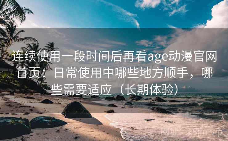 连续使用一段时间后再看age动漫官网首页：日常使用中哪些地方顺手，哪些需要适应（长期体验）