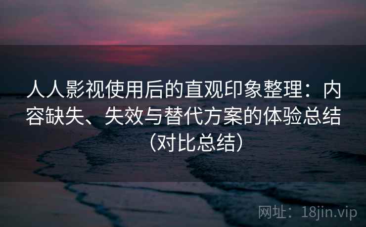 人人影视使用后的直观印象整理：内容缺失、失效与替代方案的体验总结（对比总结）