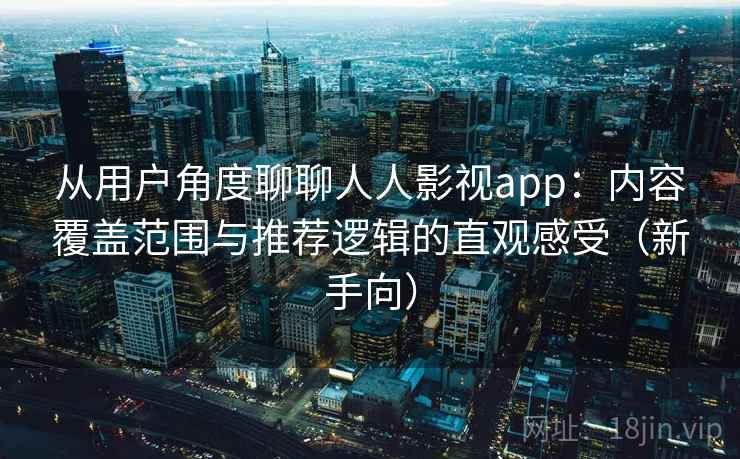 从用户角度聊聊人人影视app：内容覆盖范围与推荐逻辑的直观感受（新手向）