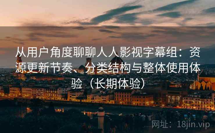 从用户角度聊聊人人影视字幕组：资源更新节奏、分类结构与整体使用体验（长期体验）