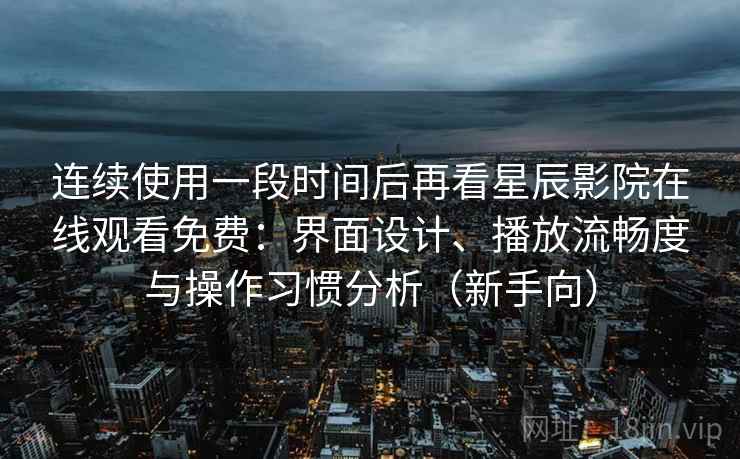 连续使用一段时间后再看星辰影院在线观看免费：界面设计、播放流畅度与操作习惯分析（新手向）
