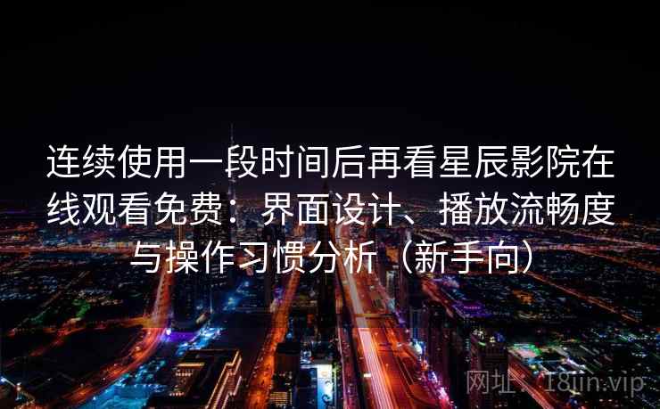 连续使用一段时间后再看星辰影院在线观看免费：界面设计、播放流畅度与操作习惯分析（新手向）