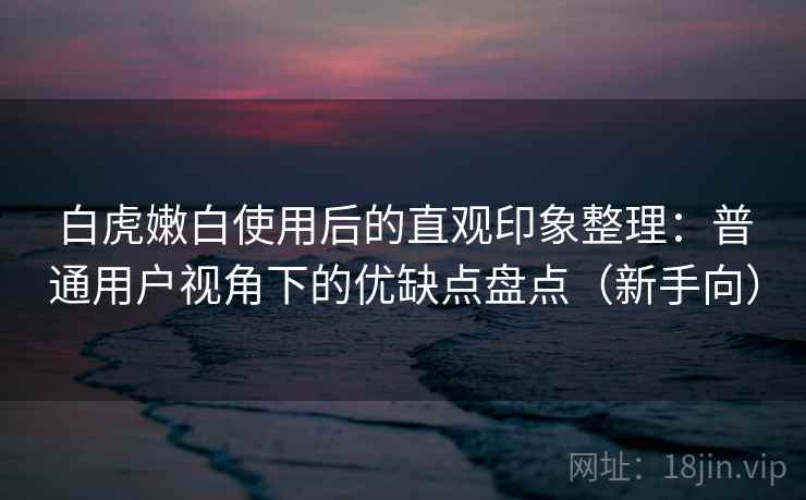 白虎嫩白使用后的直观印象整理：普通用户视角下的优缺点盘点（新手向）
