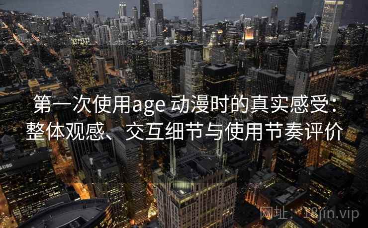 第一次使用age 动漫时的真实感受：整体观感、交互细节与使用节奏评价