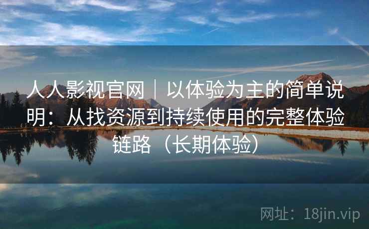 人人影视官网｜以体验为主的简单说明：从找资源到持续使用的完整体验链路（长期体验）