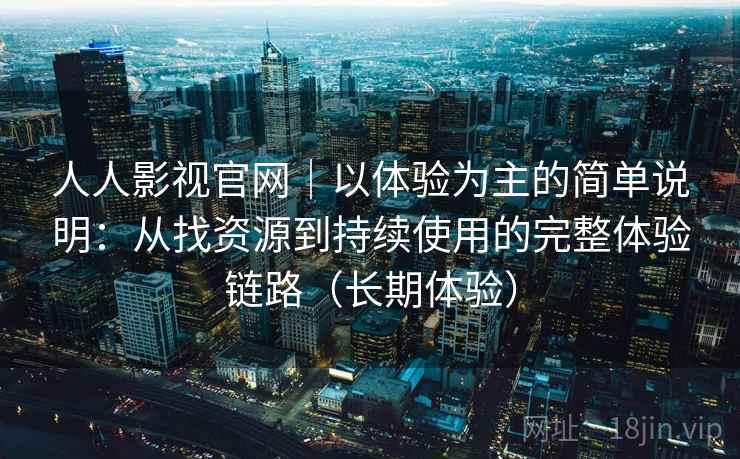 人人影视官网｜以体验为主的简单说明：从找资源到持续使用的完整体验链路（长期体验）