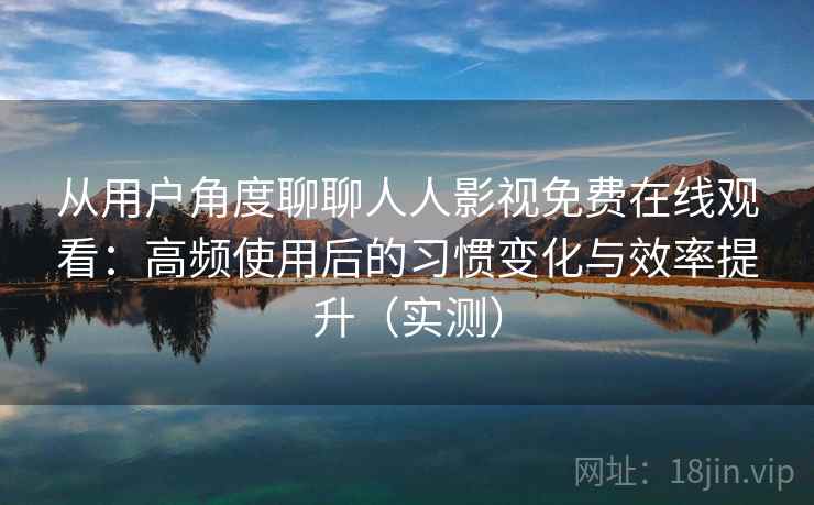 从用户角度聊聊人人影视免费在线观看：高频使用后的习惯变化与效率提升（实测）