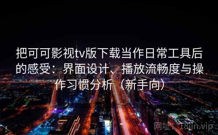 把可可影视tv版下载当作日常工具后的感受:界面设计、播放流畅度与操作习惯分析(新手向) 把可可影视tv版下载当作日常工具后的感受:界面设计、播放流畅度与操作习惯分析(新手向)