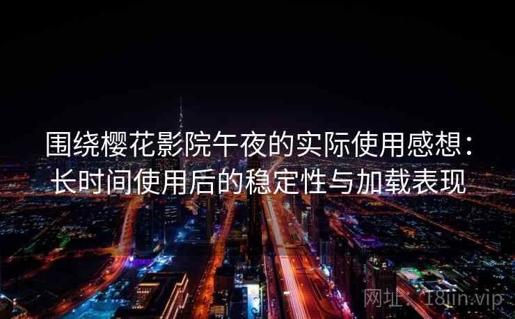 围绕樱花影院午夜的实际使用感想：长时间使用后的稳定性与加载表现