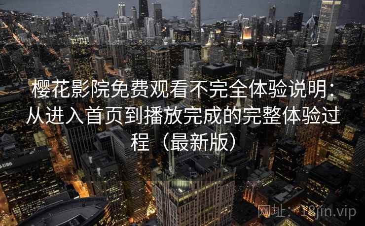 樱花影院免费观看不完全体验说明：从进入首页到播放完成的完整体验过程（最新版）