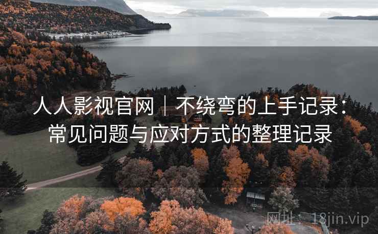 人人影视官网｜不绕弯的上手记录：常见问题与应对方式的整理记录