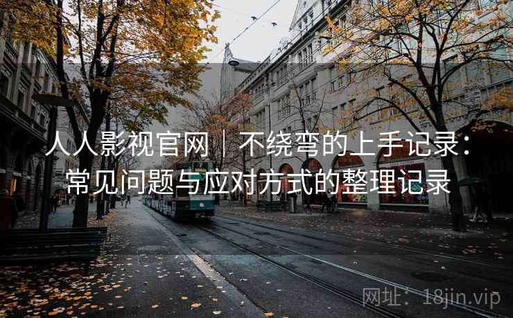 人人影视官网｜不绕弯的上手记录：常见问题与应对方式的整理记录