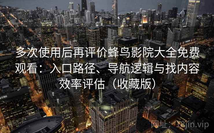 多次使用后再评价蜂鸟影院大全免费观看：入口路径、导航逻辑与找内容效率评估（收藏版）