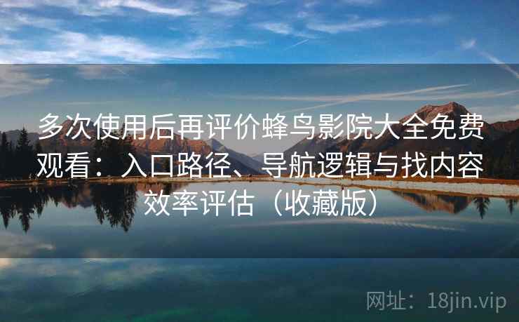 多次使用后再评价蜂鸟影院大全免费观看：入口路径、导航逻辑与找内容效率评估（收藏版）