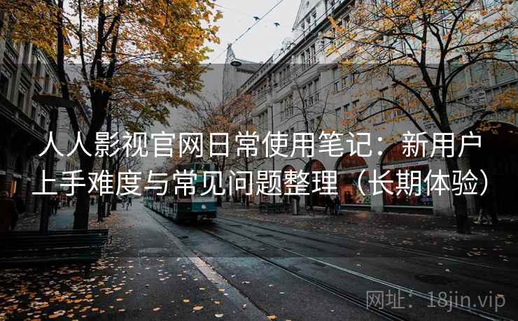 人人影视官网日常使用笔记：新用户上手难度与常见问题整理（长期体验）