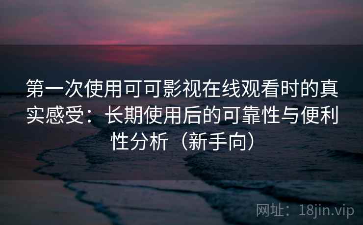 第一次使用可可影视在线观看时的真实感受：长期使用后的可靠性与便利性分析（新手向）