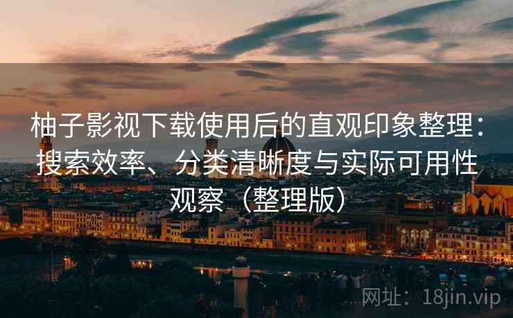 柚子影视下载使用后的直观印象整理：搜索效率、分类清晰度与实际可用性观察（整理版）