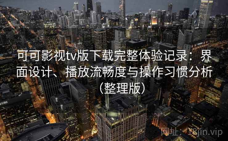可可影视tv版下载完整体验记录：界面设计、播放流畅度与操作习惯分析（整理版）