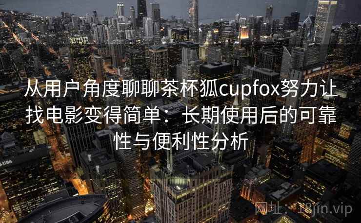 从用户角度聊聊茶杯狐cupfox努力让找电影变得简单：长期使用后的可靠性与便利性分析