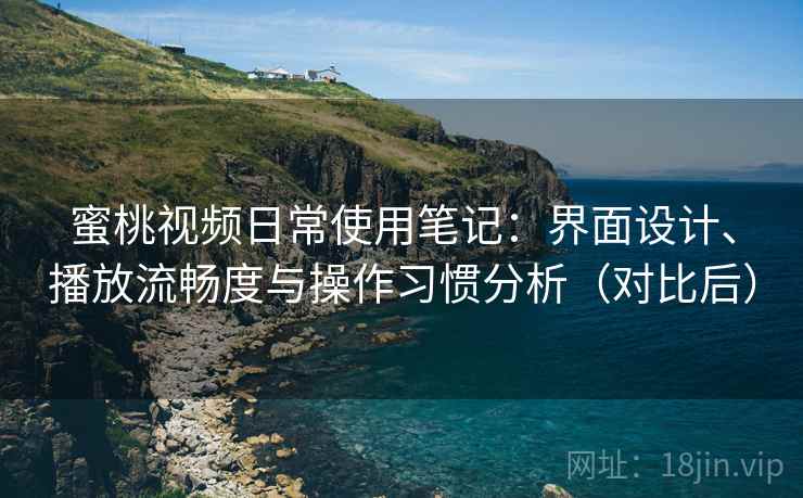 蜜桃视频日常使用笔记：界面设计、播放流畅度与操作习惯分析（对比后）
