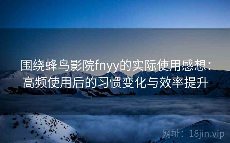围绕蜂鸟影院fnyy的实际使用感想:高频使用后的习惯变化与效率提升 围绕蜂鸟影院fnyy的实际使用感想:高频使用后的习惯变化与效率提升