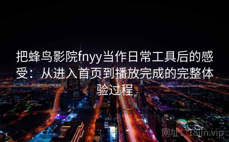把蜂鸟影院fnyy当作日常工具后的感受：从进入首页到播放完成的完整体验过程