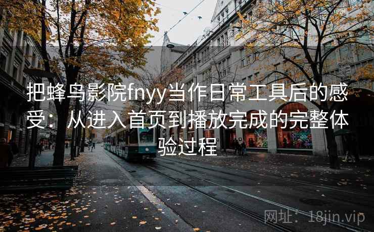 把蜂鸟影院fnyy当作日常工具后的感受：从进入首页到播放完成的完整体验过程