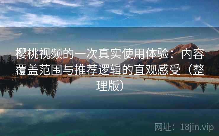 樱桃视频的一次真实使用体验：内容覆盖范围与推荐逻辑的直观感受（整理版）