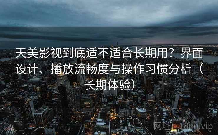 天美影视到底适不适合长期用？界面设计、播放流畅度与操作习惯分析（长期体验）