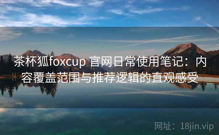 茶杯狐foxcup 官网日常使用笔记：内容覆盖范围与推荐逻辑的直观感受