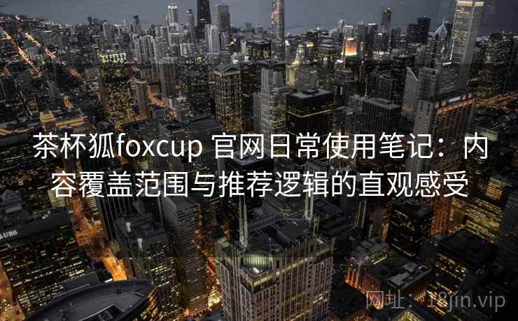 茶杯狐foxcup 官网日常使用笔记:内容覆盖范围与推荐逻辑的直观感受 茶杯狐foxcup 官网日常使用笔记:内容覆盖范围与推荐逻辑的直观感受