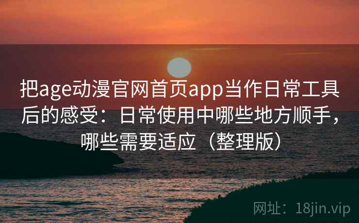 把age动漫官网首页app当作日常工具后的感受：日常使用中哪些地方顺手，哪些需要适应（整理版）