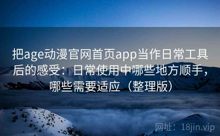 把age动漫官网首页app当作日常工具后的感受：日常使用中哪些地方顺手，哪些需要适应（整理版）