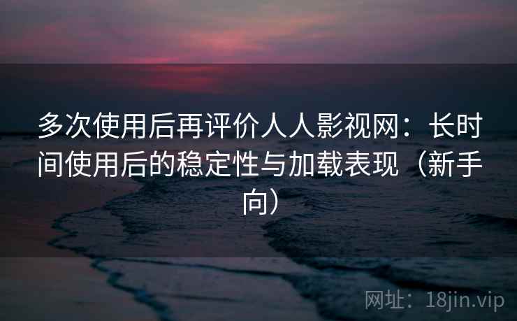 多次使用后再评价人人影视网：长时间使用后的稳定性与加载表现（新手向）