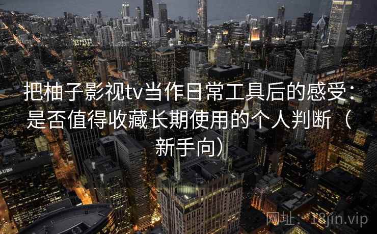 把柚子影视tv当作日常工具后的感受：是否值得收藏长期使用的个人判断（新手向）
