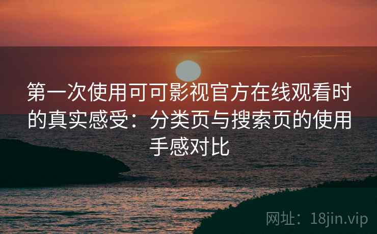 第一次使用可可影视官方在线观看时的真实感受：分类页与搜索页的使用手感对比