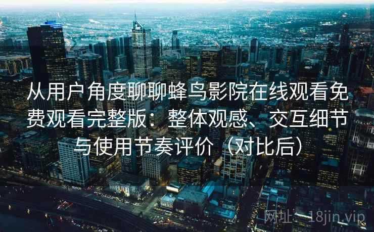 从用户角度聊聊蜂鸟影院在线观看免费观看完整版：整体观感、交互细节与使用节奏评价（对比后）
