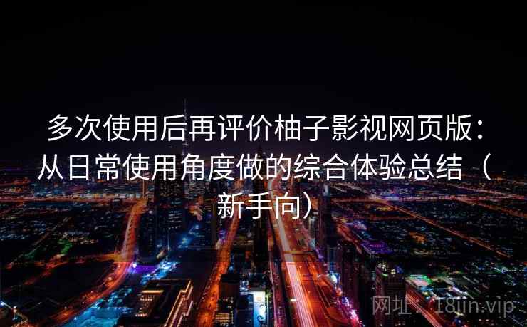 多次使用后再评价柚子影视网页版：从日常使用角度做的综合体验总结（新手向）
