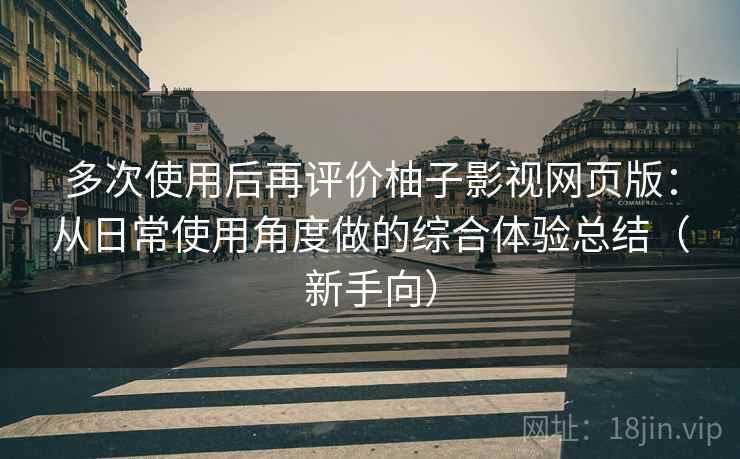 多次使用后再评价柚子影视网页版:从日常使用角度做的综合体验总结(新手向) 多次使用后再评价柚子影视网页版:从日常使用角度做的综合体验总结(新手向)