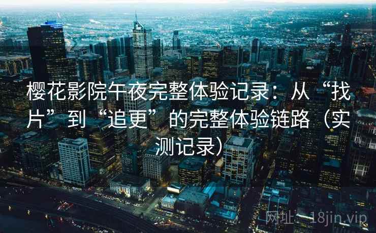 樱花影院午夜完整体验记录:从“找片”到“追更”的完整体验链路(实测记录) 樱花影院午夜完整体验记录:从“找片”到“追更”的完整体验链路(实测记录)