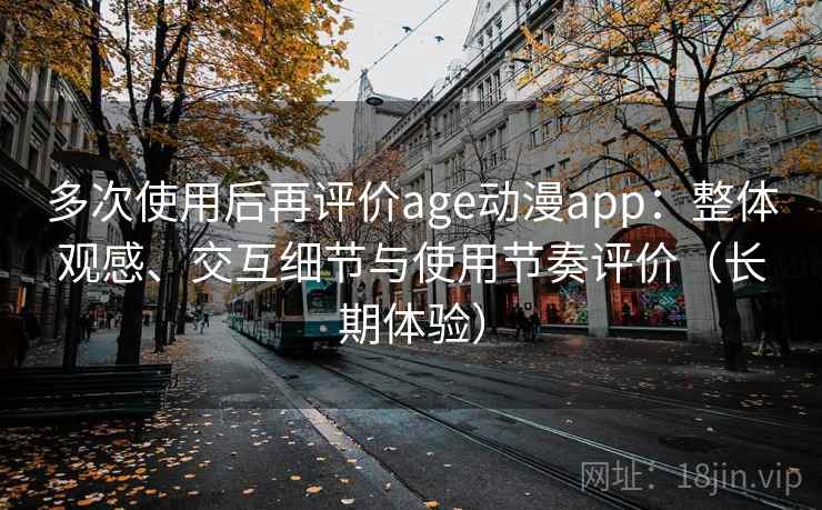 多次使用后再评价age动漫app：整体观感、交互细节与使用节奏评价（长期体验）