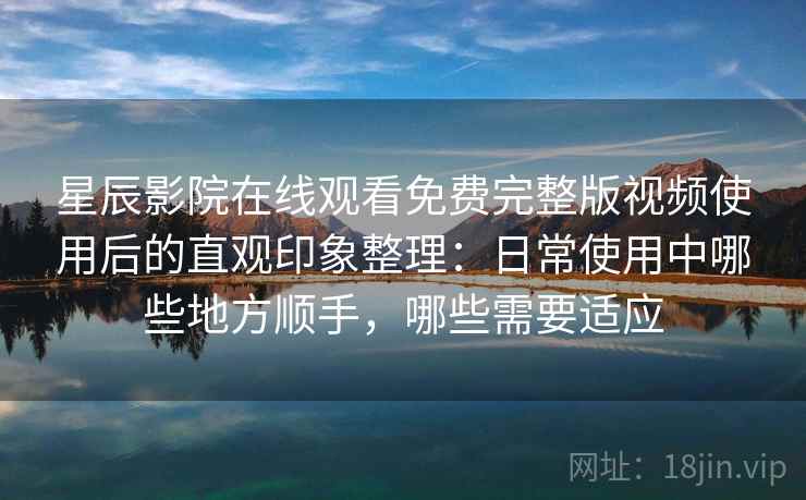 星辰影院在线观看免费完整版视频使用后的直观印象整理:日常使用中哪些地方顺手,哪些需要适应 星辰影院在线观看免费完整版视频使用后的直观印象整理:日常使用中哪些地方顺手,哪些需要适应