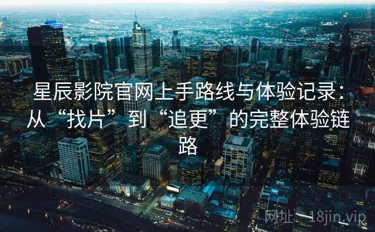 星辰影院官网上手路线与体验记录：从“找片”到“追更”的完整体验链路