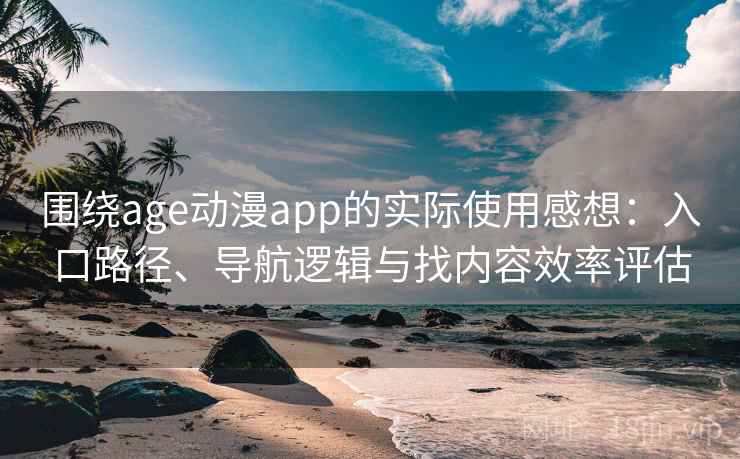 围绕age动漫app的实际使用感想：入口路径、导航逻辑与找内容效率评估