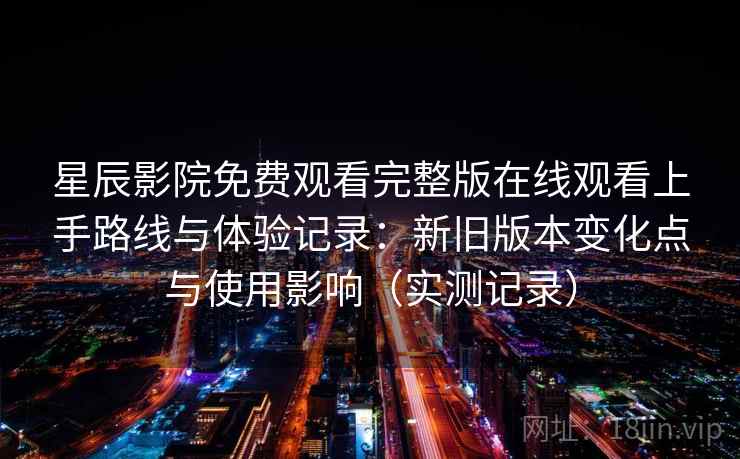 星辰影院免费观看完整版在线观看上手路线与体验记录：新旧版本变化点与使用影响（实测记录）