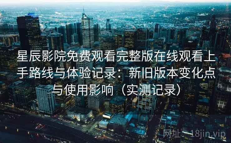 星辰影院免费观看完整版在线观看上手路线与体验记录：新旧版本变化点与使用影响（实测记录）