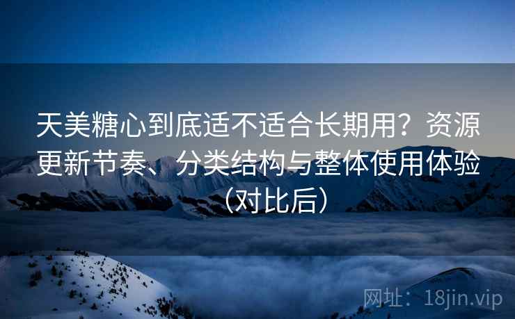 天美糖心到底适不适合长期用？资源更新节奏、分类结构与整体使用体验（对比后）